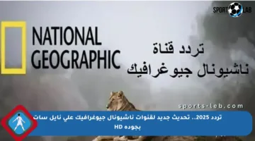 تردد 2025.. تحديث جديد لقنوات ناشيونال جيوغرافيك على نايل سات بجودة HD